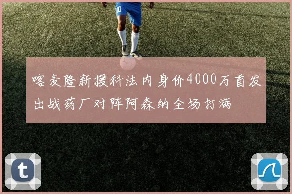 喀麦隆新援科法内身价4000万首发出战药厂对阵阿森纳全场打满