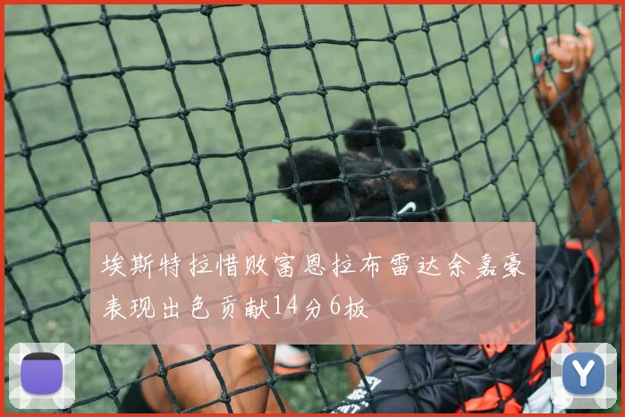 埃斯特拉惜败富恩拉布雷达余嘉豪表现出色贡献14分6板