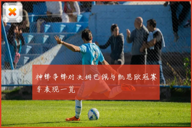 神锋争锋对决姆巴佩与凯恩欧冠赛季表现一览