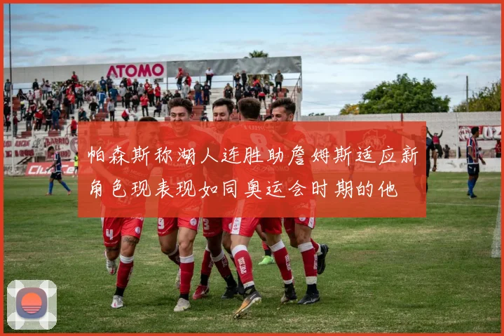 帕森斯称湖人连胜助詹姆斯适应新角色现表现如同奥运会时期的他