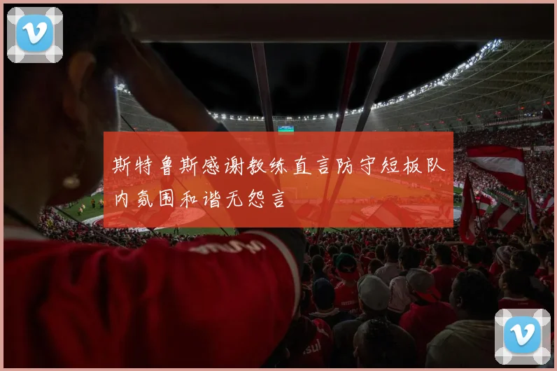 斯特鲁斯感谢教练直言防守短板队内氛围和谐无怨言