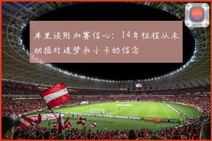 库里谈附加赛信心：14年征程从未动摇对追梦和小卡的信念
