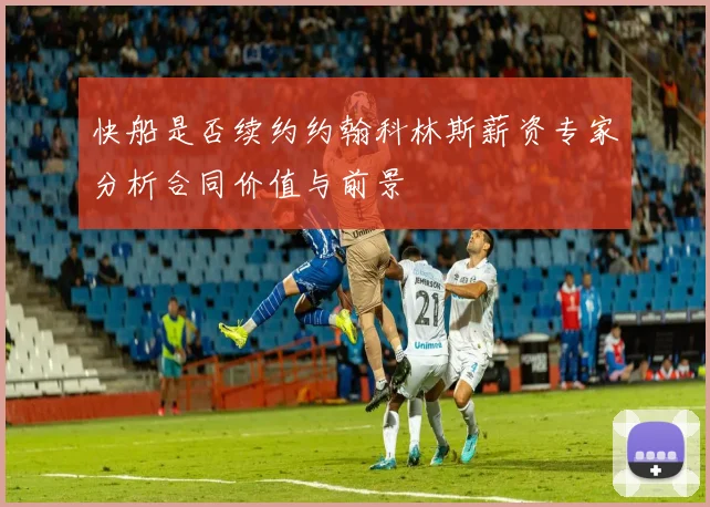 快船是否续约约翰科林斯薪资专家分析合同价值与前景