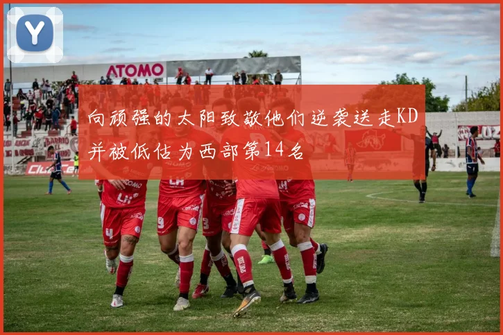 向顽强的太阳致敬他们逆袭送走KD并被低估为西部第14名