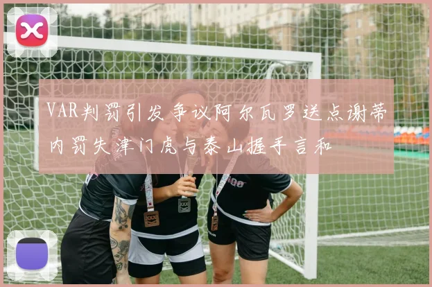 VAR判罚引发争议阿尔瓦罗送点谢蒂内罚失津门虎与泰山握手言和