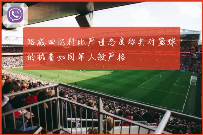 路威回忆科比严谨态度称其对篮球的执着如同军人般严格