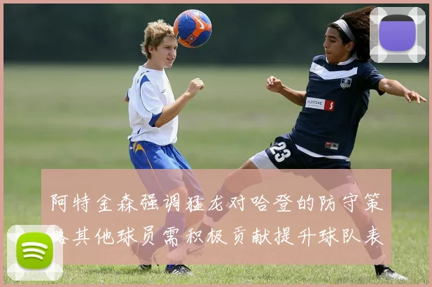 阿特金森强调猛龙对哈登的防守策略其他球员需积极贡献提升球队表现