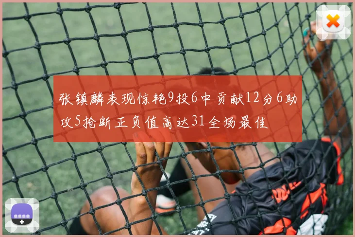 张镇麟表现惊艳9投6中贡献12分6助攻5抢断正负值高达31全场最佳