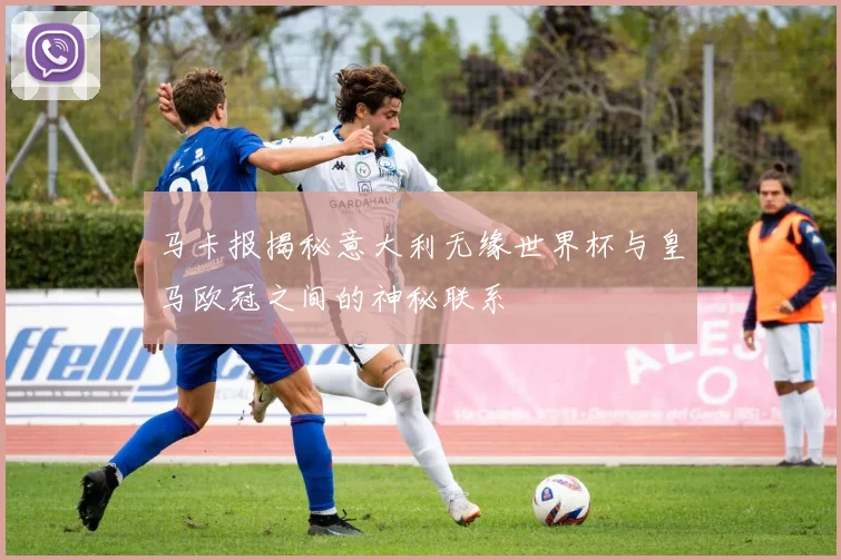 马卡报揭秘意大利无缘世界杯与皇马欧冠之间的神秘联系