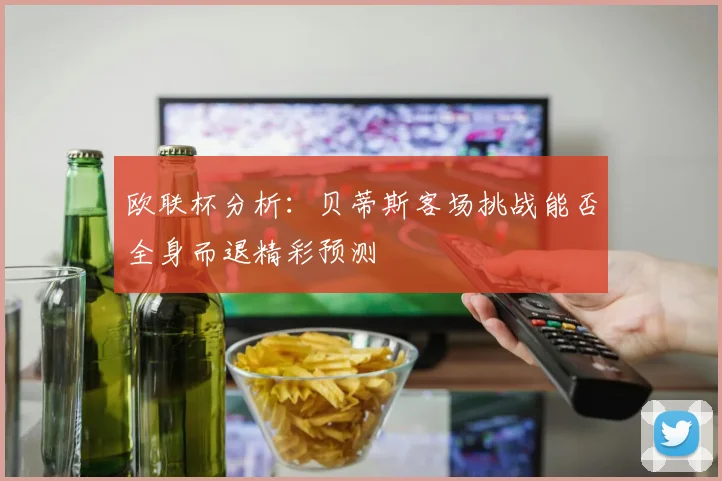 欧联杯分析：贝蒂斯客场挑战能否全身而退精彩预测