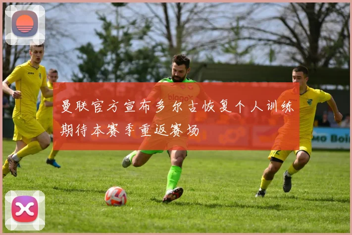曼联官方宣布多尔古恢复个人训练期待本赛季重返赛场