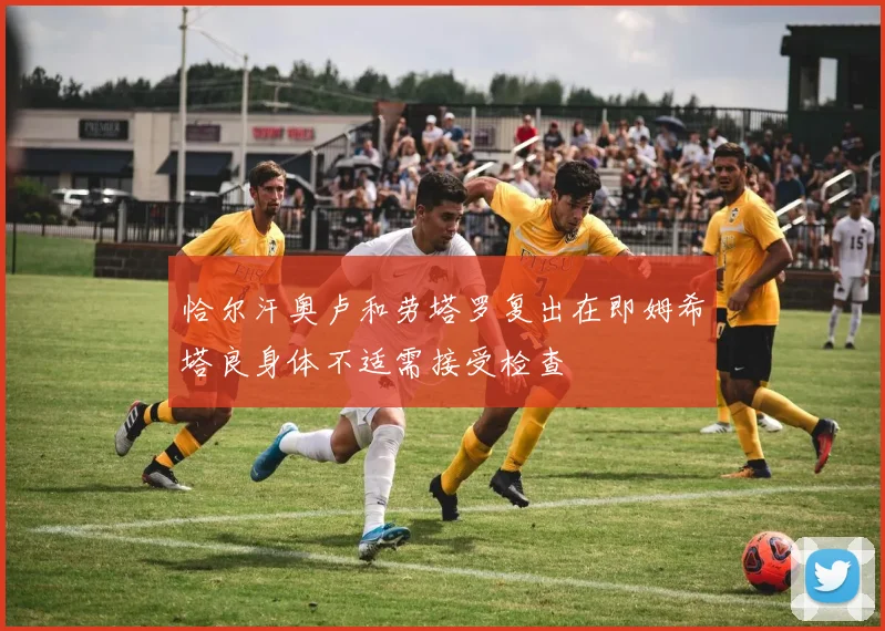 恰尔汗奥卢和劳塔罗复出在即姆希塔良身体不适需接受检查