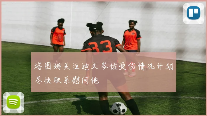 塔图姆关注迪文岑佐受伤情况计划尽快联系慰问他