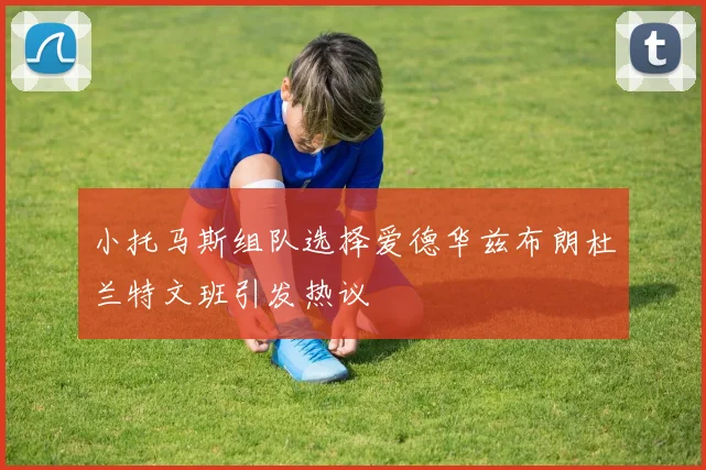 小托马斯组队选择爱德华兹布朗杜兰特文班引发热议