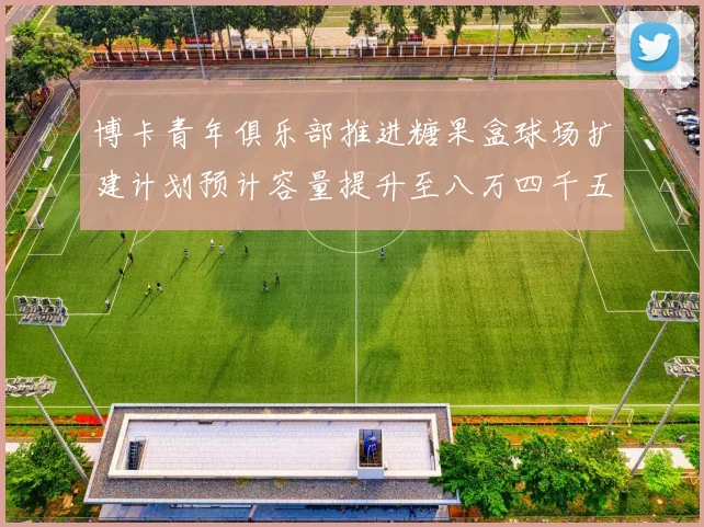 博卡青年俱乐部推进糖果盒球场扩建计划预计容量提升至八万四千五百人