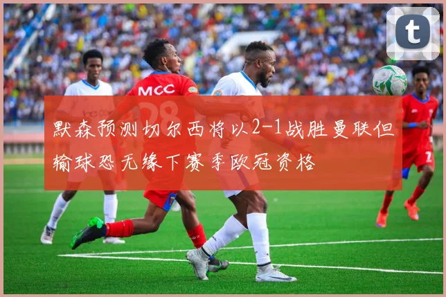 默森预测切尔西将以2-1战胜曼联但输球恐无缘下赛季欧冠资格