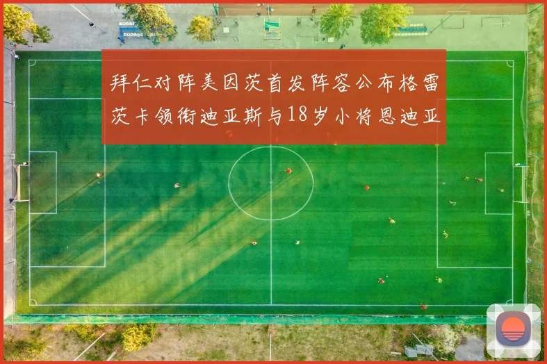 拜仁对阵美因茨首发阵容公布格雷茨卡领衔迪亚斯与18岁小将恩迪亚耶出战