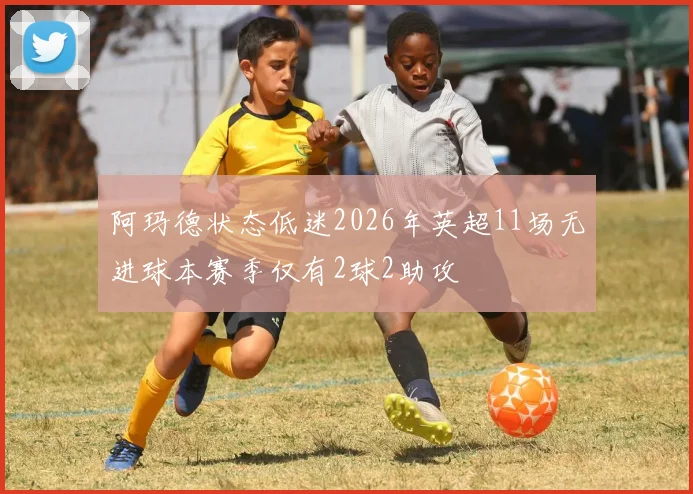 阿玛德状态低迷2026年英超11场无进球本赛季仅有2球2助攻