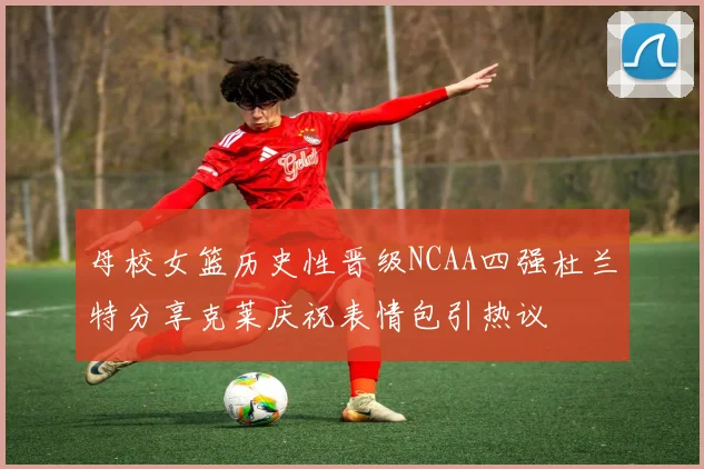 母校女篮历史性晋级NCAA四强杜兰特分享克莱庆祝表情包引热议