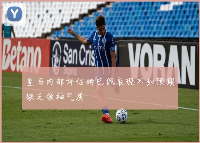 皇马内部评估姆巴佩表现不如预期缺乏领袖气质