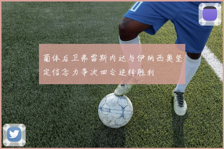 葡体后卫弗雷斯内达与伊纳西奥坚定信念力争次回合逆转胜利