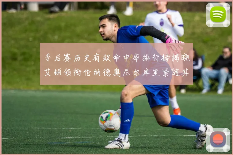 季后赛历史有效命中率排行榜揭晓艾顿领衔伦纳德奥尼尔库里紧随其后