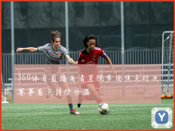 360体育直播高清呈现多场焦点对决赛事看点持续升温