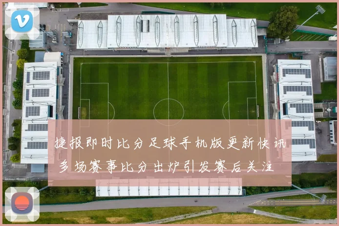 捷报即时比分足球手机版更新快讯 多场赛事比分出炉引发赛后关注
