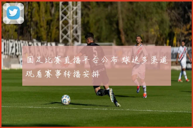 国足比赛直播平台公布 球迷多渠道观看赛事转播安排