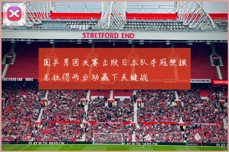 国乒男团决赛击败日本队夺冠樊振东独得两分助赢下关键战