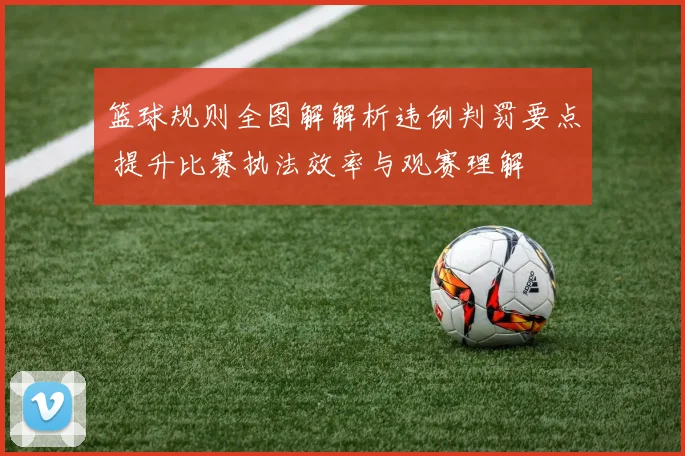 篮球规则全图解解析违例判罚要点 提升比赛执法效率与观赛理解