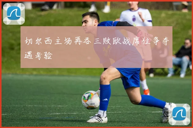 切尔西主场再吞三败欧战席位争夺遇考验