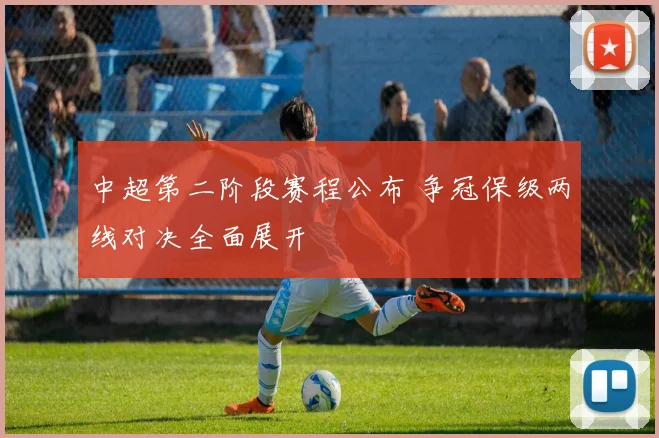 中超第二阶段赛程公布 争冠保级两线对决全面展开