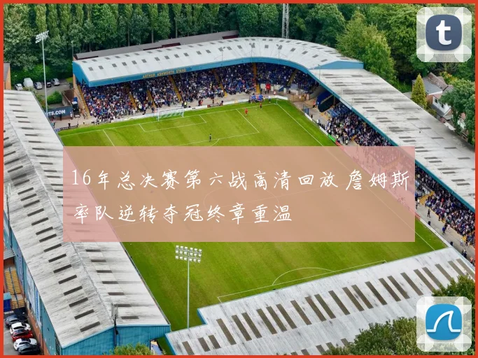 16年总决赛第六战高清回放 詹姆斯率队逆转夺冠终章重温