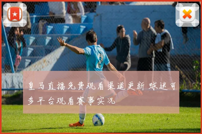 皇马直播免费观看渠道更新 球迷可多平台观看赛事实况