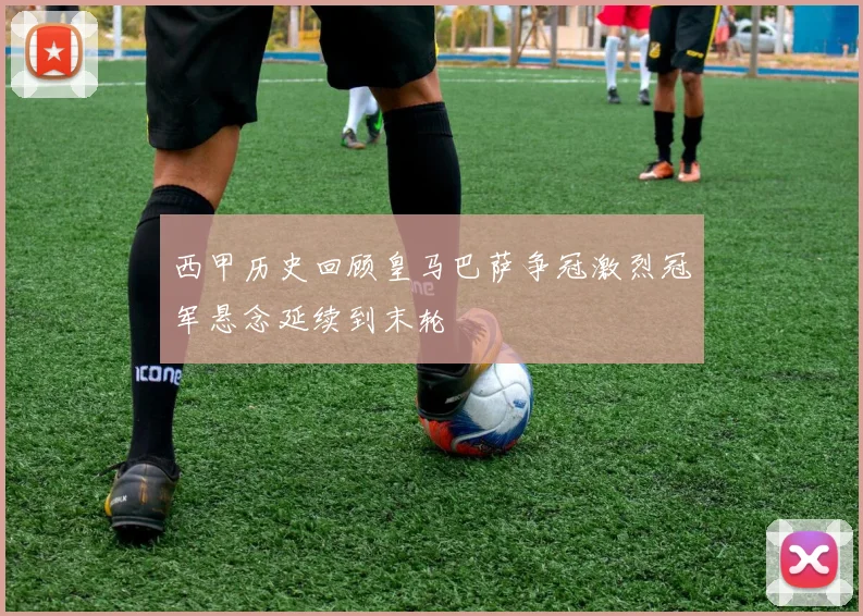 西甲历史回顾皇马巴萨争冠激烈冠军悬念延续到末轮