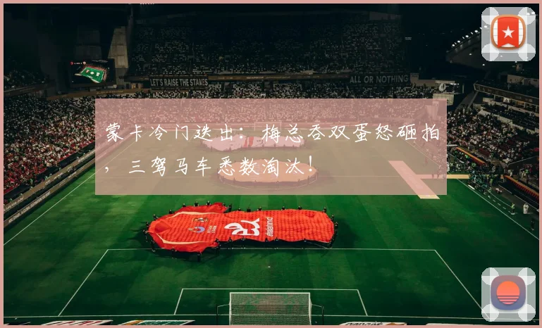 蒙卡冷门迭出：梅总吞双蛋怒砸拍，三驾马车悉数淘汰！