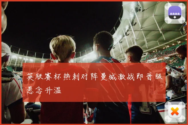 英联赛杯热刺对阵曼城激战即晋级悬念升温