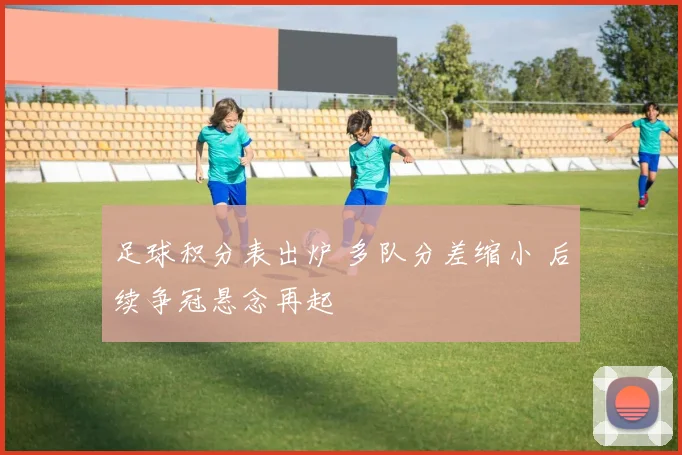 足球积分表出炉 多队分差缩小 后续争冠悬念再起