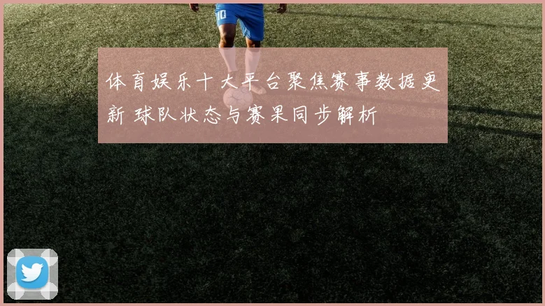体育娱乐十大平台聚焦赛事数据更新 球队状态与赛果同步解析