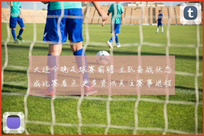 大连今晚足球赛前瞻 主队备战状态成比赛看点 更多资讯关注赛事进程