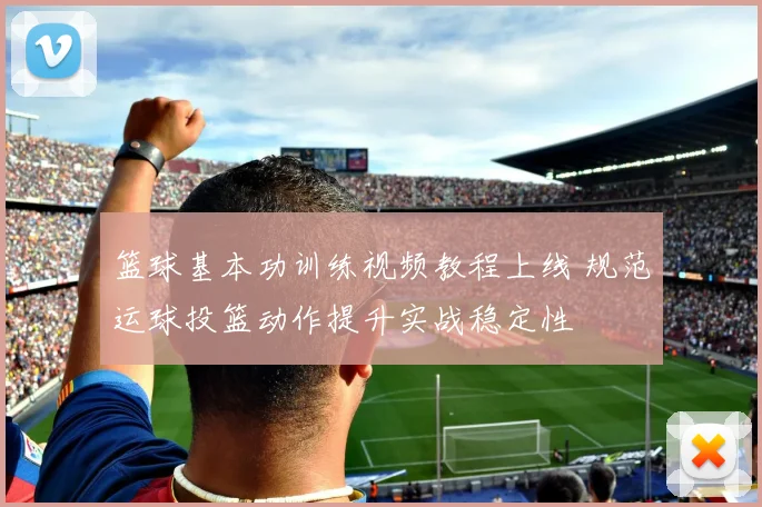 篮球基本功训练视频教程上线 规范运球投篮动作提升实战稳定性