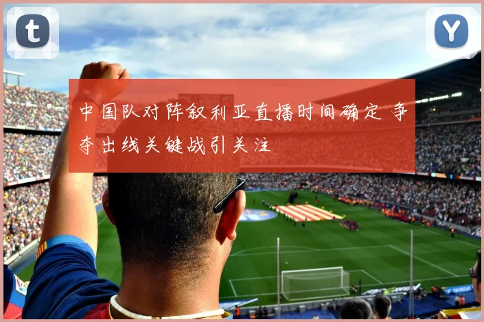 中国队对阵叙利亚直播时间确定 争夺出线关键战引关注