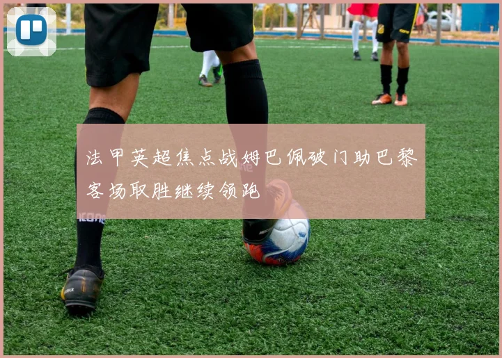 法甲英超焦点战姆巴佩破门助巴黎客场取胜继续领跑