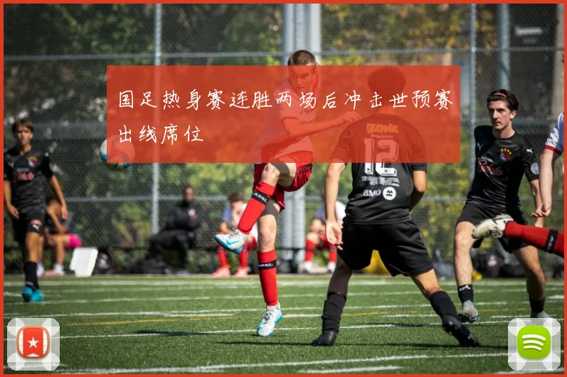 国足热身赛连胜两场后冲击世预赛出线席位