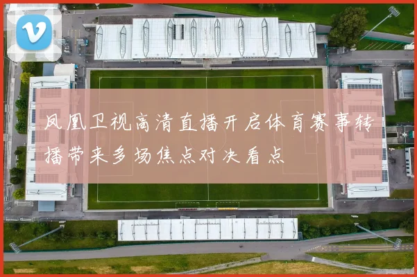 凤凰卫视高清直播开启体育赛事转播带来多场焦点对决看点