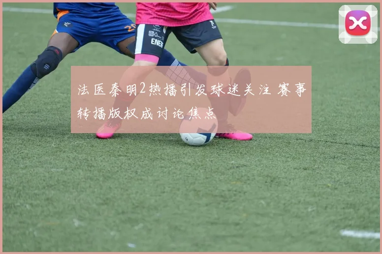 法医秦明2热播引发球迷关注 赛事转播版权成讨论焦点