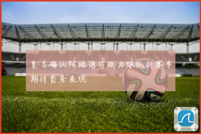 皇马确认阿诺德将效力球队新赛季期待首秀表现