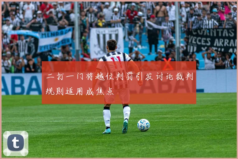 二打一门将越位判罚引发讨论裁判规则适用成焦点