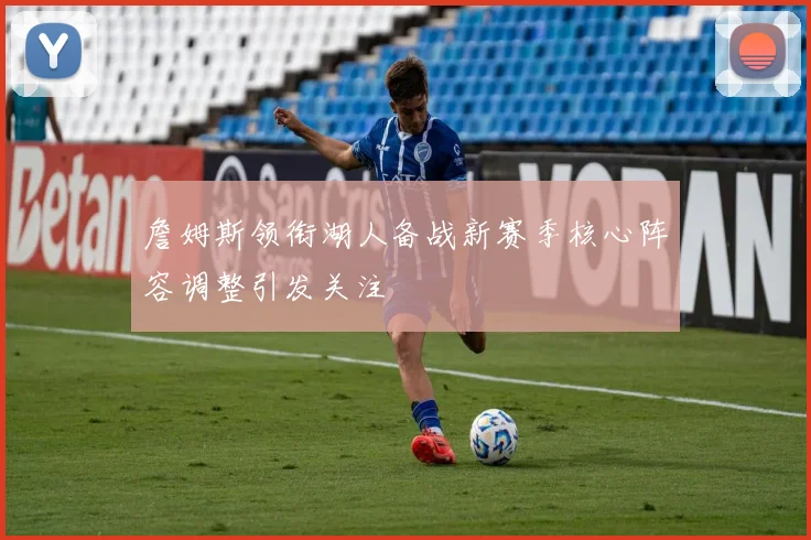 詹姆斯领衔湖人备战新赛季核心阵容调整引发关注